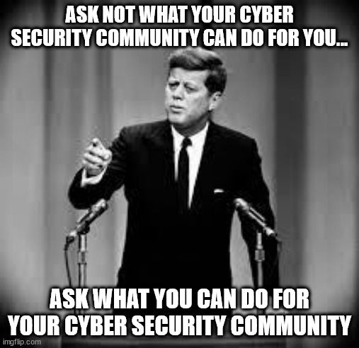 JFK: Ask not what your Cyber Security Community can do for you... 
ask what you can do for your Cyber Security Community