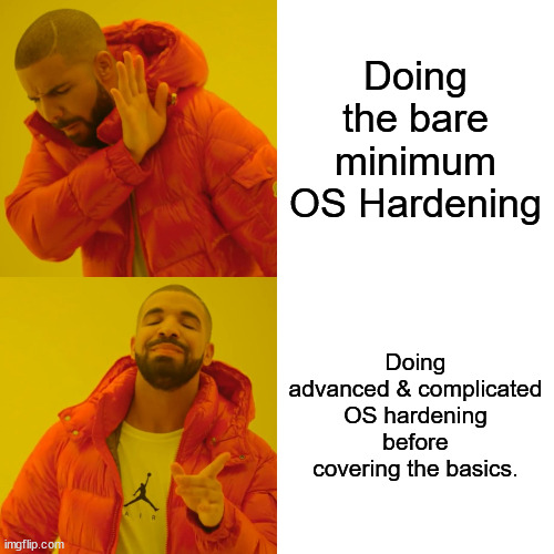 Drake meme, Cover the basic OS hardening before doing advanced OS hardening.